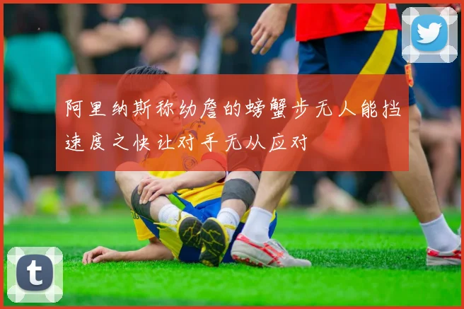 阿里纳斯称幼詹的螃蟹步无人能挡速度之快让对手无从应对