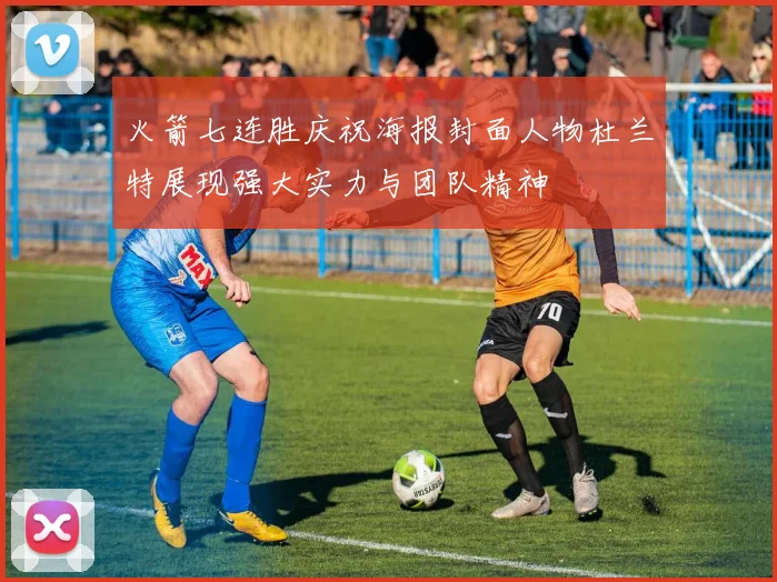 火箭七连胜庆祝海报封面人物杜兰特展现强大实力与团队精神