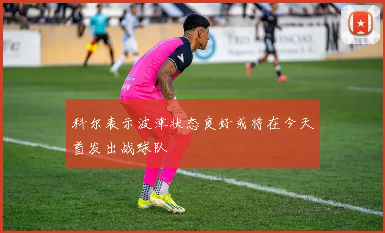 科尔表示波津状态良好或将在今天首发出战球队