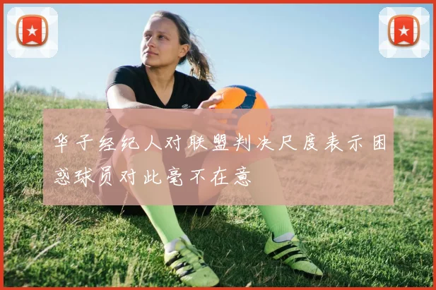 华子经纪人对联盟判决尺度表示困惑球员对此毫不在意