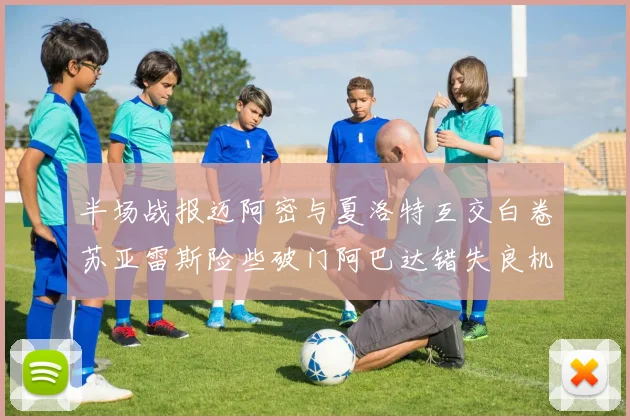 半场战报迈阿密与夏洛特互交白卷苏亚雷斯险些破门阿巴达错失良机