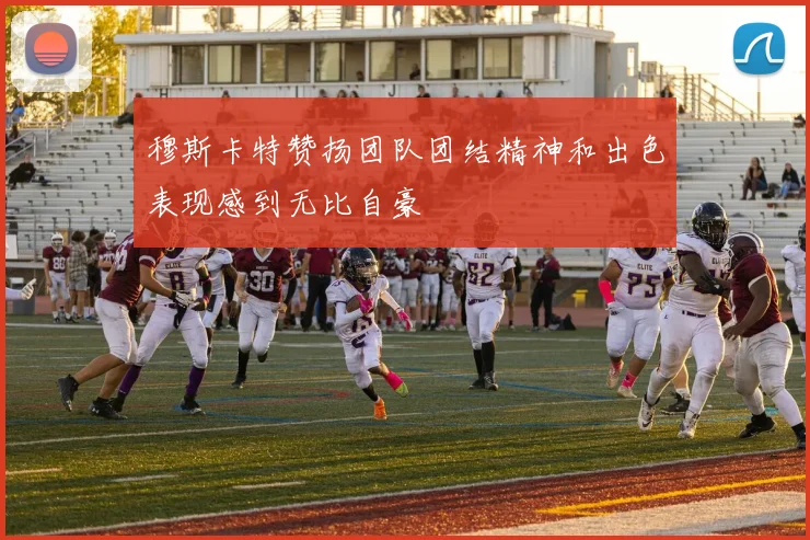 穆斯卡特赞扬团队团结精神和出色表现感到无比自豪