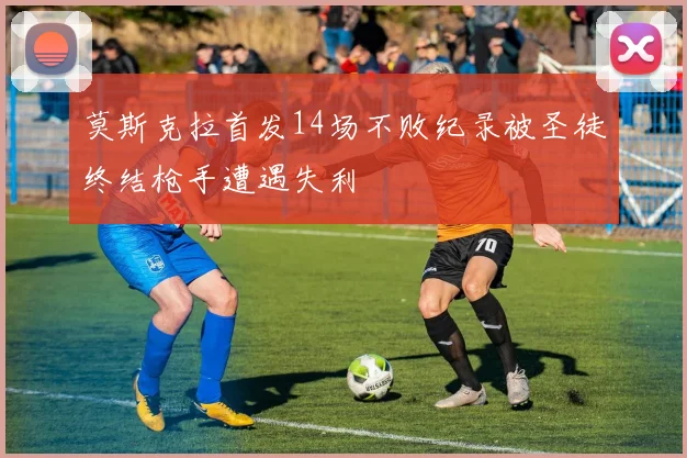 莫斯克拉首发14场不败纪录被圣徒终结枪手遭遇失利
