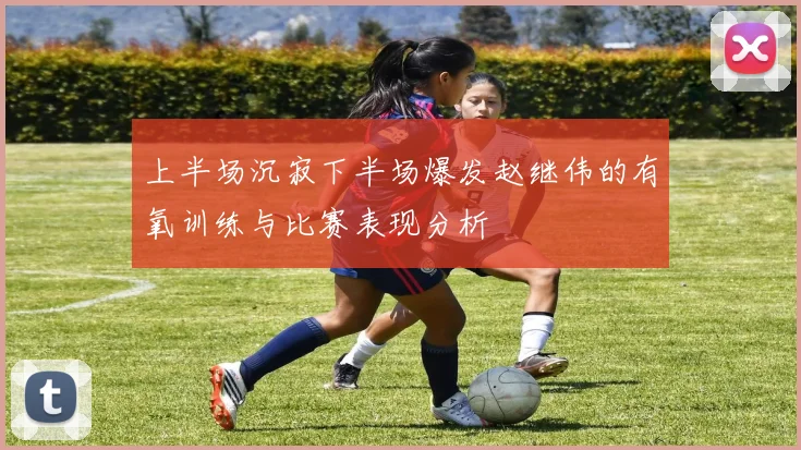 上半场沉寂下半场爆发赵继伟的有氧训练与比赛表现分析