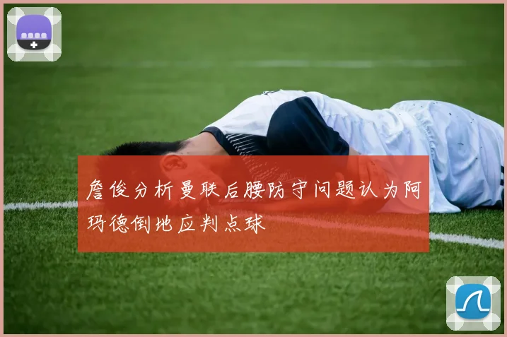 詹俊分析曼联后腰防守问题认为阿玛德倒地应判点球