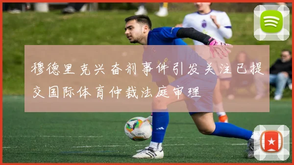 穆德里克兴奋剂事件引发关注已提交国际体育仲裁法庭审理