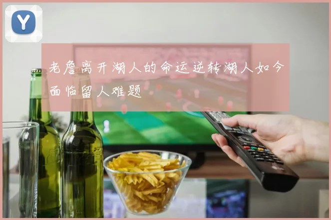 老詹离开湖人的命运逆转湖人如今面临留人难题