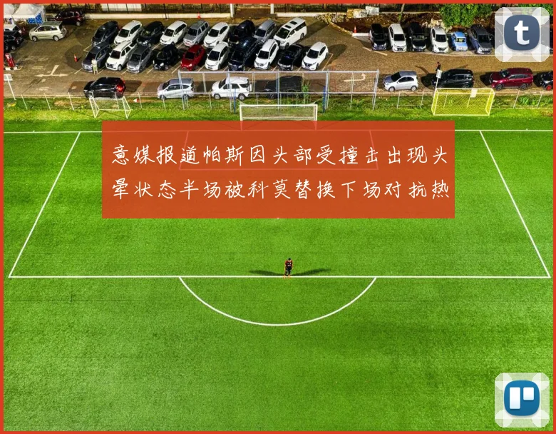 意媒报道帕斯因头部受撞击出现头晕状态半场被科莫替换下场对抗热那亚
