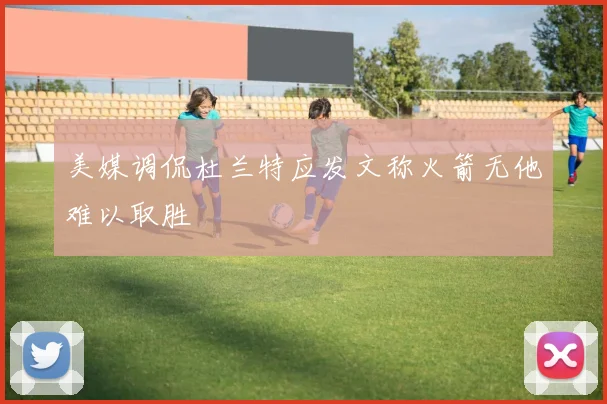 美媒调侃杜兰特应发文称火箭无他难以取胜