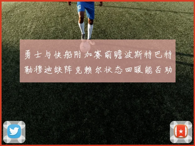 勇士与快船附加赛前瞻波斯特巴特勒穆迪缺阵克赖尔状态回暖能否助队取胜