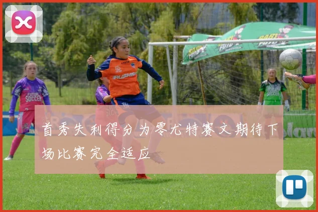 首秀失利得分为零尤特赛文期待下场比赛完全适应